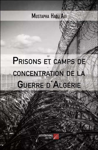 Prisons et camps de concentration de la Guerre d'Algérie - Mustapha Hadj Ali - Les Editions du Net