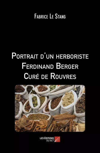 Portrait d'un herboriste Ferdinand Berger Curé de Rouvres - Fabrice Le Stang - Les Editions du Net