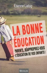 La bonne éducation. Parents, réappropriez-vous l'éducation de vos enfants !