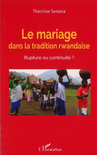 Le mariage dans la tradition rwandaise. Rupture ou continuité ? - Tharcisse Semana - Editions L'Harmattan