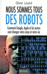 Nous sommes tous des robots:Comment Google, Apple et les autres vont changer votre corps et votre vi