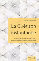 La Guérison instantanée - Intensifiez votre force intérieure, réalisez-vous et créez votre destinée