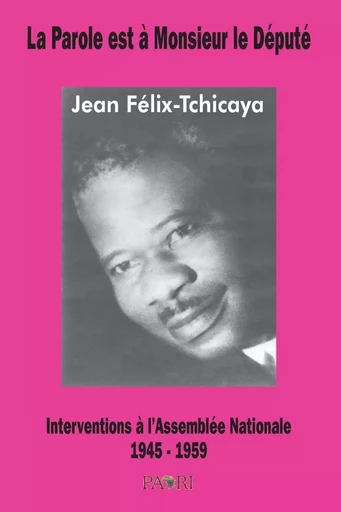 La Parole est à Monsieur le Député. Interventions à l'Assemblée Nationale. 1945-1959 - Jean FELIX-TCHICAYA - PAARI