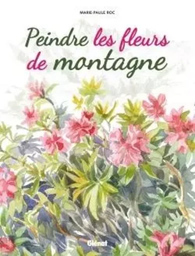 Peindre les fleurs de montagne - Marie-Paule Roc - GLENAT