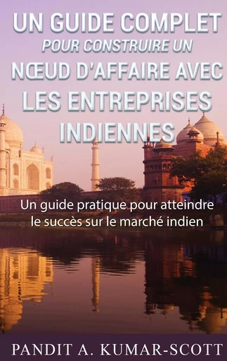 Guide complet pour construire un noeud d'affaire avec les entreprises indiennes - Pandit A. Kumar-Scott - BOOKS ON DEMAND