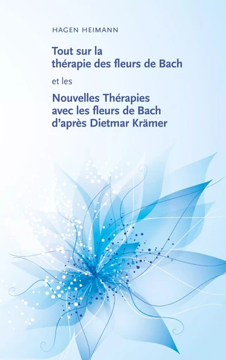 Tout sur la thérapie des fleurs de Bach et les Nouvelles Thérapies avec les fleurs de Bach d'après Dietmar Krämer - Hagen Heimann - BOOKS ON DEMAND