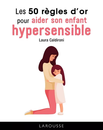 Les 50 règles d'or pour aider son enfant hypersensible - Laura Caldironi - LAROUSSE