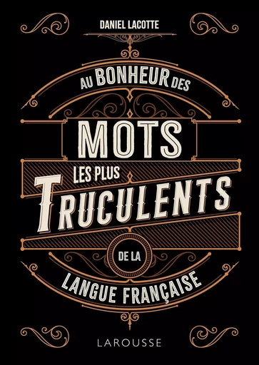 Au bonheur des mots les plus truculents de la langue française - Daniel Lacotte - LAROUSSE