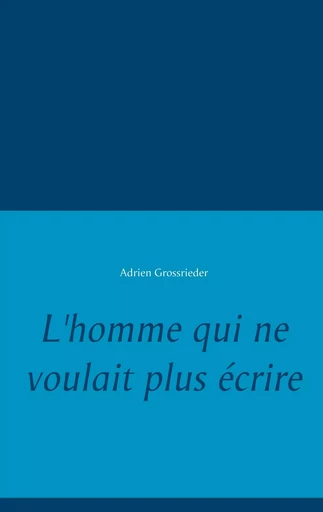 L'homme qui ne voulait plus écrire - Adrien Grossrieder - BOOKS ON DEMAND