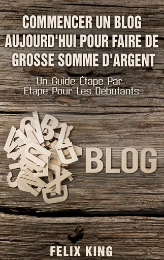 Commencer Un Blog Aujourd'hui Pour Faire De Grosse Somme d'Argent - Felix King - BOOKS ON DEMAND