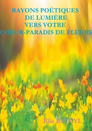 Rayons poétiques de lumière vers votre coeur-paradis de fleurs