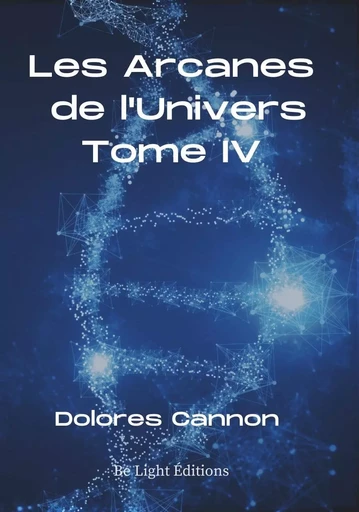 Les Arcanes de L'Univers - Tome IV - Dolores Cannon - BE LIGHT