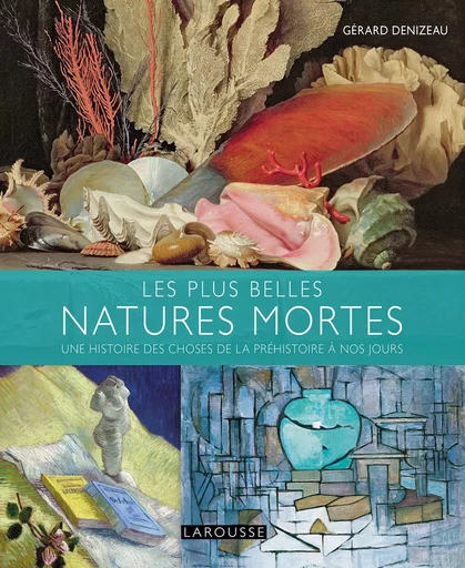 Les plus belles natures mortes de la préhistoire à nos jours - Gérard Denizeau - LAROUSSE