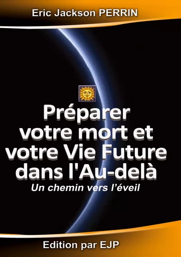 Préparer votre mort et votre vie future dans l'au-delà - Eric Jackson Perrin - EJP