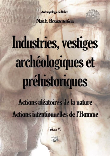 Industries, vestiges archéologiques et préhistoriques - Action aléatoire de la nature & Action intentionnelle de l'Homme - Volume VI - Nas E. Boutammina - BOOKS ON DEMAND