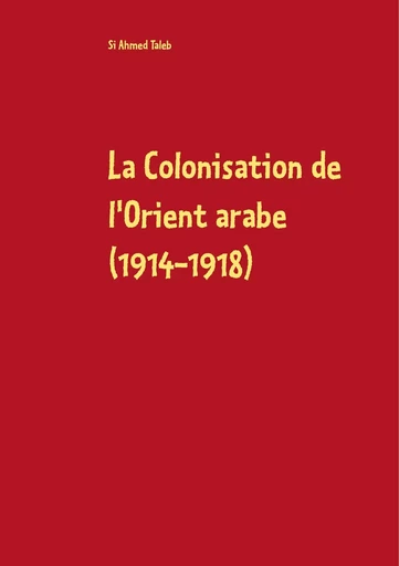 La Colonisation de l'Orient arabe (1914-1918) - Si Ahmed Taleb - BOOKS ON DEMAND