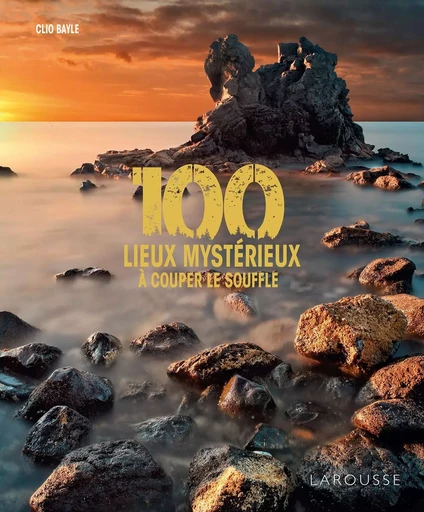 100 lieux mystérieux à couper le souffle - Clio BAYLE - LAROUSSE