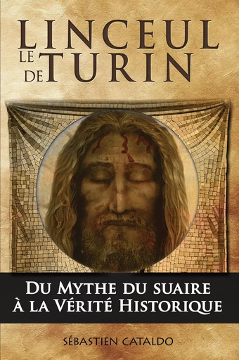 Le linceul de Turin, du mythe du suaire du Christ à la vérité historique - Sébastien Cataldo - EBOOK CREATION