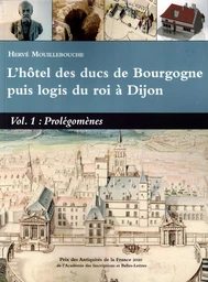 L’HOTEL DES DUCS DE BOURGOGNE PUIS LOGIS DU ROI A DIJON VOL 1 PROLEGOMENES