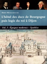 L’HOTEL DES DUCS DE BOURGOGNE PUIS LOGIS DU ROI À DIJON VOL 3 EPOQUES MODERNES, SYNTHESE