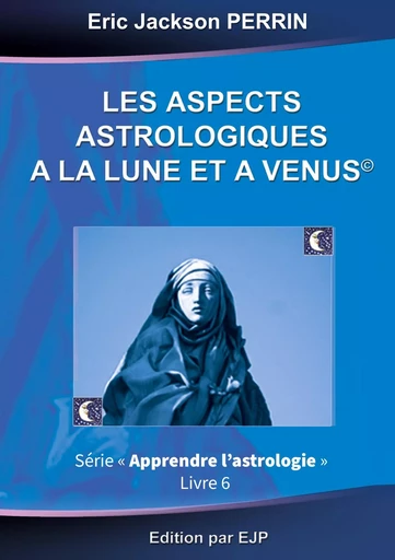 Astrologie livre 6 : Les aspects astrologiques à la Lune et à Vénus - Eric Jackson Perrin - EJP