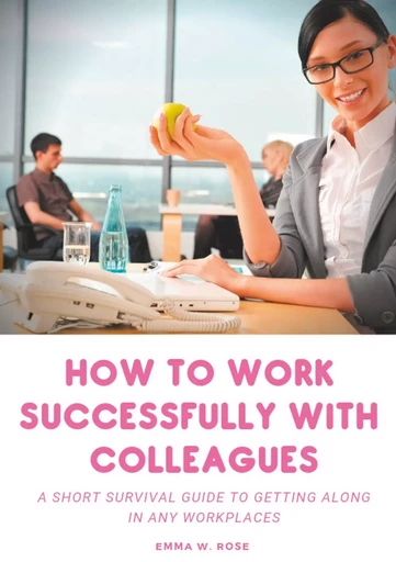 How to work successfully with colleagues : A Short Survival guide to Getting Along in any Workplaces - Emma W. Rose - BOOKS ON DEMAND