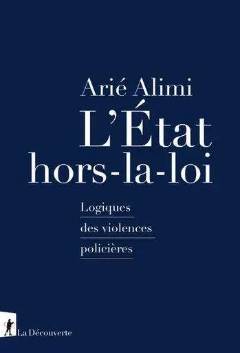 L'État hors-la-loi - Logiques des violences policières - Arié Alimi - La Découverte