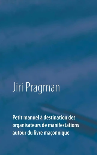 Petit manuel à destination des organisateurs de manifestations autour du livre maçonnique - Jiri PRAGMAN - BOOKS ON DEMAND