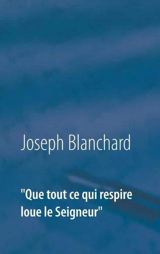 "Que tout ce qui respire loue le Seigneur" - Joseph Blanchard - BOOKS ON DEMAND