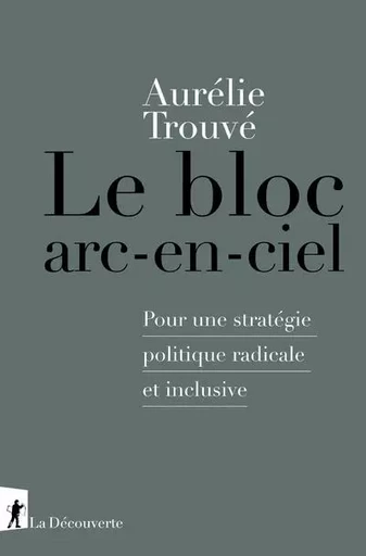 Le bloc arc-en-ciel - Pour une stratégie politique radicale et inclusive - Aurélie Trouvé - La Découverte