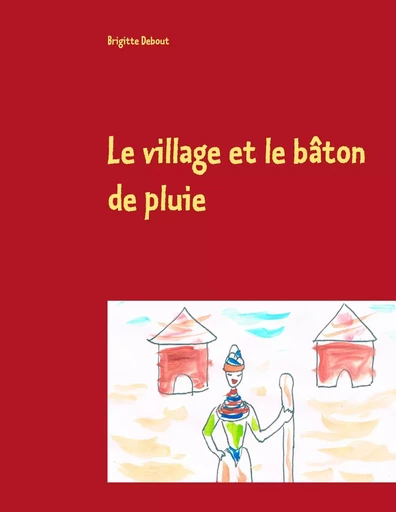 Le village et le bâton de pluie - Brigitte Debout - BOOKS ON DEMAND