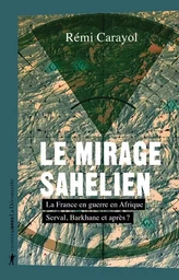 Le mirage sahélien - La France en guerre en Afrique. Serval, Barkhane et après ?