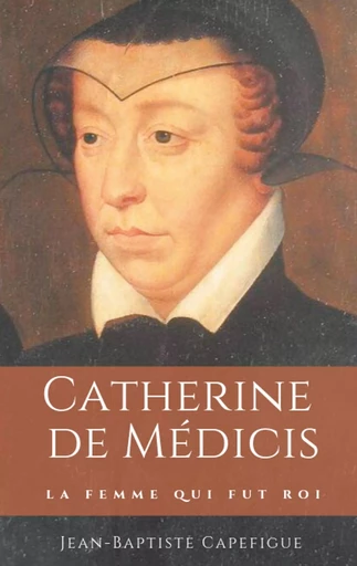 Catherine de Médicis. La femme qui fut roi. - Jean-Baptiste Capefigue - BOOKS ON DEMAND