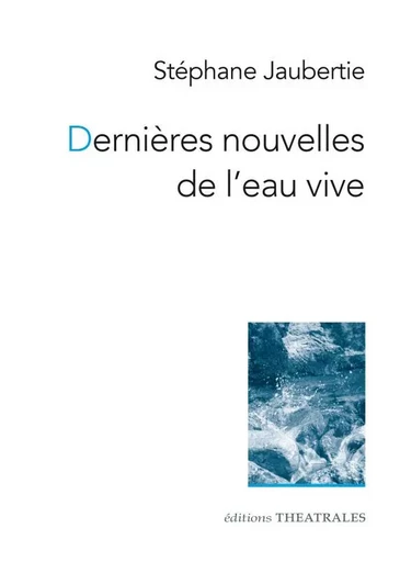 Dernières nouvelles de l'eau vive - Stéphane Jaubertie - THEATRALES