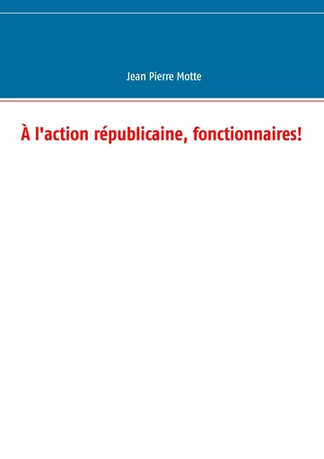 À l'action républicaine, fonctionnaires! - Jean Pierre Motte - BOOKS ON DEMAND