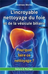 Incroyable nettoyage du foie et de la vEsicule biliaire (L') - Volume 1 : Pourquoi faire ce nettoyag