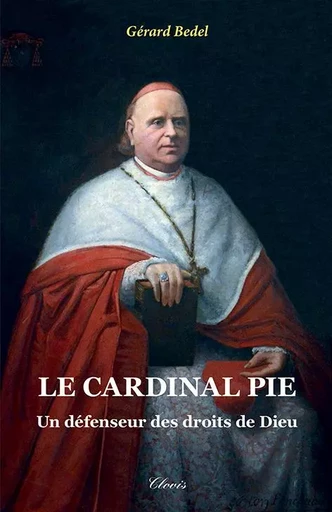 Le cardinal Pie - un défenseur des droits de Dieu (nouvelle édition) - Gérard Bedel - CLOVIS