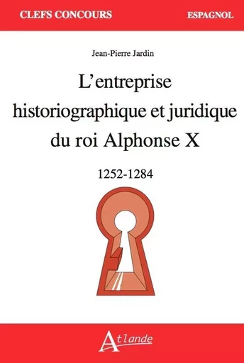 L'entreprise historiographique et juridique du roi Alphonse X - Jean-Pierre Jardin - ATLANDE