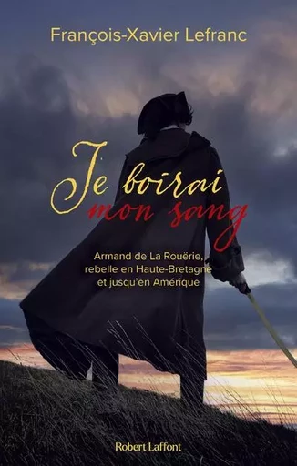 Je boirai mon sang - Armand de La Rouërie, rebelle en Haute-Bretagne et jusqu'en Amérique - François-Xavier Lefranc - Groupe Robert Laffont