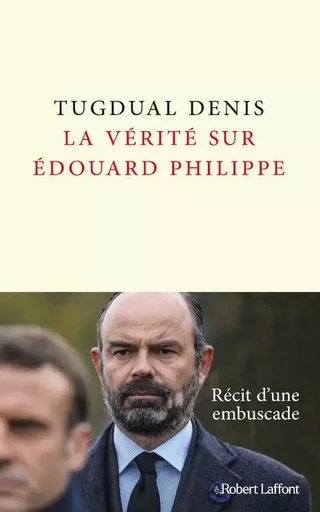 La Vérité sur Édouard Philippe - Tugdual Denis - Groupe Robert Laffont