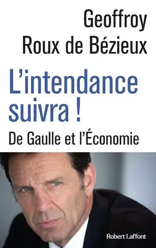 L'Intendance suivra ! - De Gaulle et l Économie - Geoffrey Roux de Bézieux - Groupe Robert Laffont