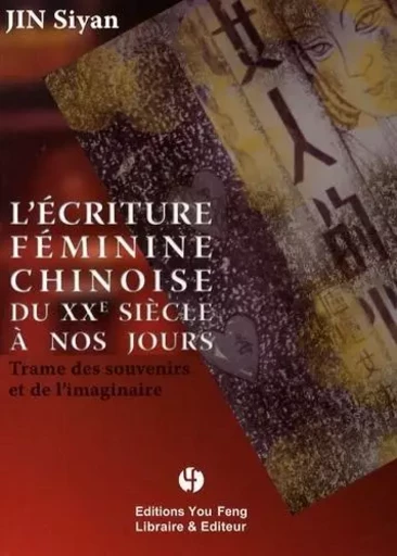 L'écriture féminine chinoise du XXe siècle à nos jours - trame des souvenirs et de l'imaginaire - Siyan Jin - YOU FENG