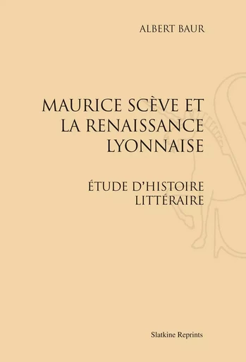 MAURICE SCEVE ET LA RENAISSANCE LYONNAISE;; ETUDE D'HISTOIRE LITTERAIRE. (1906) -  BAUR ALBERT - SLATKIN REPRINT