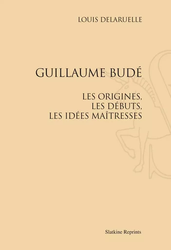 GUILLAUME BUDE. LES ORIGINES, LES DEBUTS, LES IDEES MAITRESSES. (1907) -  DELARUELLE LOUIS - SLATKIN REPRINT