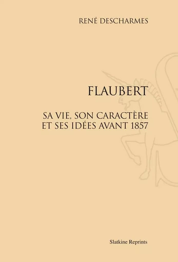 FLAUBERT. SA VIE, SON CARACTERE ET SES IDEES AVANT 1857. (1909) -  DESCHARMES RENE - SLATKIN REPRINT