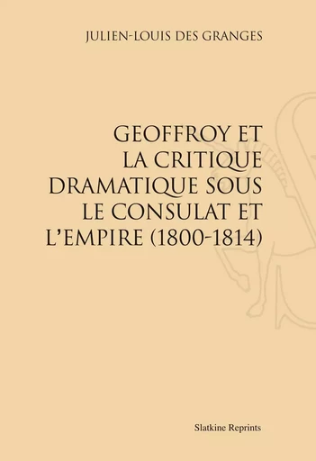 GEOFFROY ET LA CRITIQUE DRAMATIQUE SOUS LE CONSULAT ET L'EMPIRE (1800-1814). (1897) -  DES GRANGES JULIEN-L - SLATKIN REPRINT