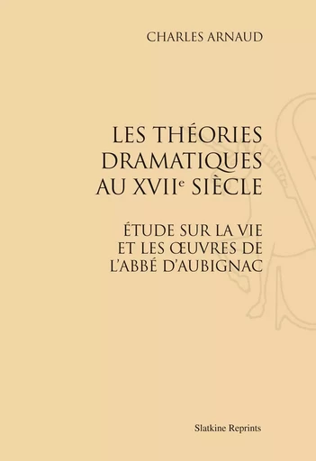 LES THEORIES DRAMATIQUES AU XVIIIE SIECLE. ETUDE SUR LA VIE ET LES OEUVRES DE L'ABBE D'AUBIGNAC. -  ARNAUD CHARLES - SLATKIN REPRINT