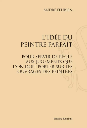 L IDEE DU PEINTRE PARFAIT (1707). -  FELIBIEN ANDRE - SLATKIN REPRINT