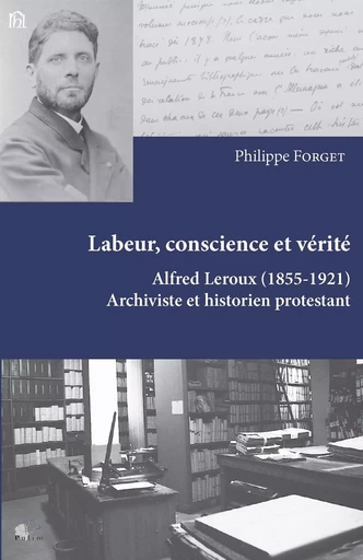 Labeur, conscience et vérité - Alfred Leroux, 1855-1921, archiviste et historien protestant -  - PU LIMOGES