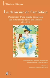 La demeure de l'ambition - l'ascension d'une famille bourgeoise vue à travers les lettres des femmes, 1814-1914